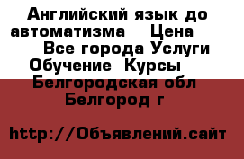 Английский язык до автоматизма. › Цена ­ 1 000 - Все города Услуги » Обучение. Курсы   . Белгородская обл.,Белгород г.